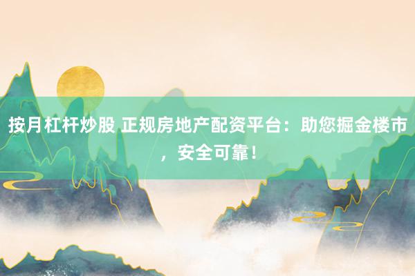 按月杠杆炒股 正规房地产配资平台：助您掘金楼市，安全可靠！