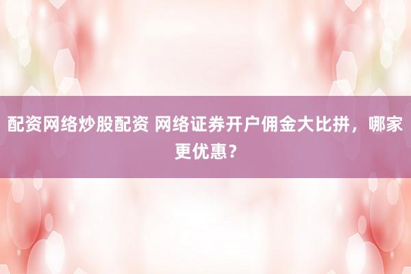 配资网络炒股配资 网络证券开户佣金大比拼，哪家更优惠？