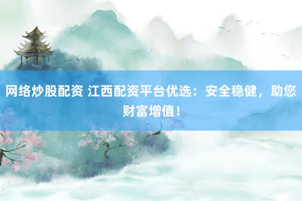 网络炒股配资 江西配资平台优选：安全稳健，助您财富增值！
