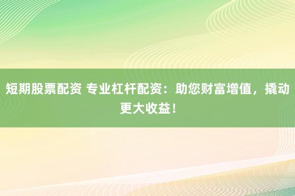 短期股票配资 专业杠杆配资：助您财富增值，撬动更大收益！