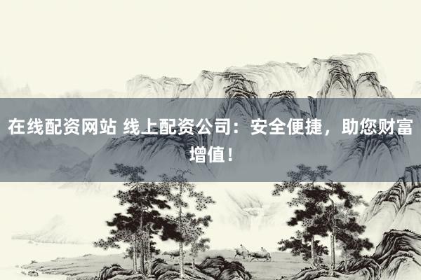 在线配资网站 线上配资公司:安全便捷,助您财富增值!