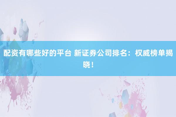 配资有哪些好的平台 新证券公司排名:权威榜单揭晓!