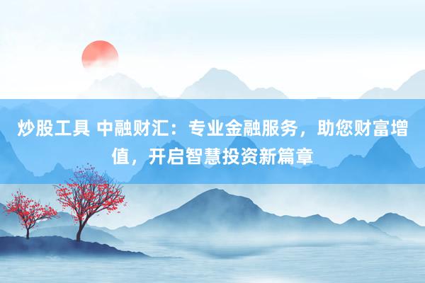 炒股工具 中融财汇：专业金融服务，助您财富增值，开启智慧投资新篇章