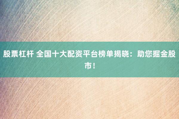 股票杠杆 全国十大配资平台榜单揭晓：助您掘金股市！