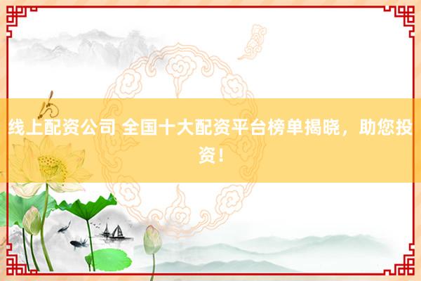 线上配资公司 全国十大配资平台榜单揭晓，助您投资！