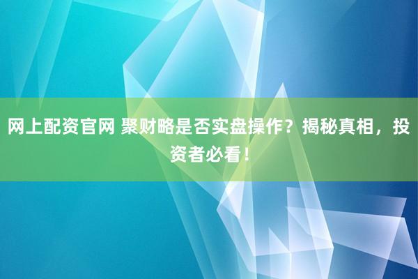 网上配资官网 聚财略是否实盘操作?揭秘真相,投资者必看!