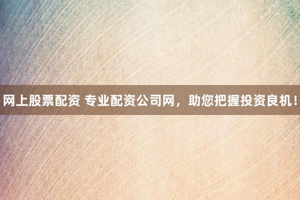 网上股票配资 专业配资公司网,助您把握投资良机!
