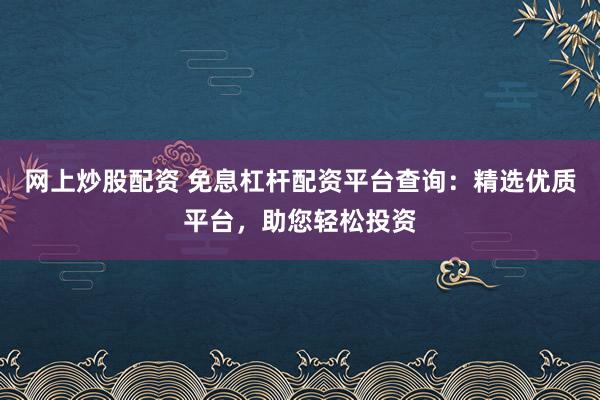 网上炒股配资 免息杠杆配资平台查询:精选优质平台,助您轻松投资