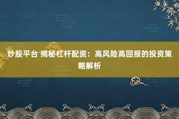 炒股平台 揭秘杠杆配资:高风险高回报的投资策略解析