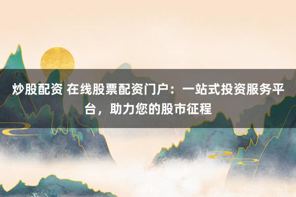 炒股配资 在线股票配资门户:一站式投资服务平台,助力您的股市征程