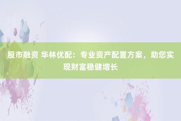 股市融资 华林优配：专业资产配置方案，助您实现财富稳健增长