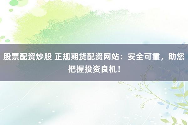 股票配资炒股 正规期货配资网站：安全可靠，助您把握投资良机！