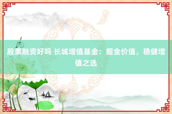股票融资好吗 长城增值基金:掘金价值,稳健增值之选