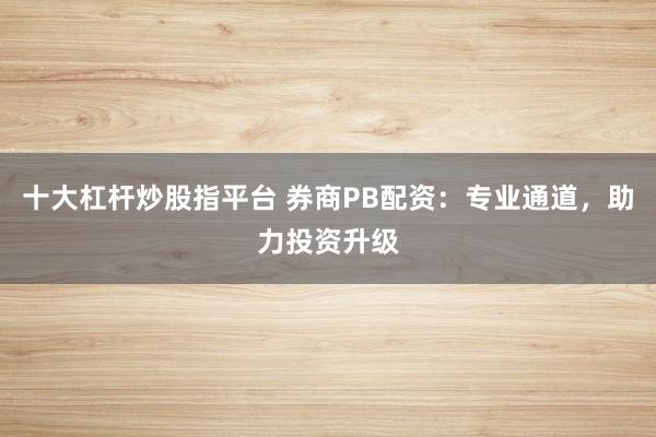 十大杠杆炒股指平台 券商PB配资:专业通道,助力投资升级