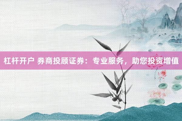 杠杆开户 券商投顾证券:专业服务,助您投资增值
