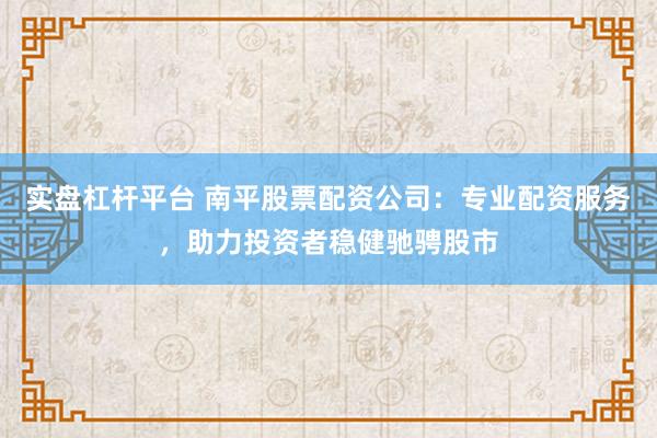 实盘杠杆平台 南平股票配资公司：专业配资服务，助力投资者稳健驰骋股市