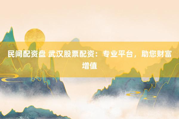 民间配资盘 武汉股票配资：专业平台，助您财富增值