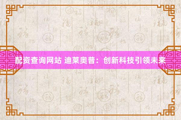 配资查询网站 迪莱奥普：创新科技引领未来