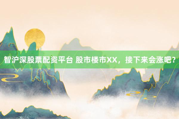 智沪深股票配资平台 股市楼市XX，接下来会涨吧？