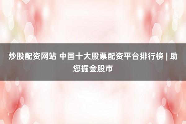 炒股配资网站 中国十大股票配资平台排行榜 | 助您掘金股市