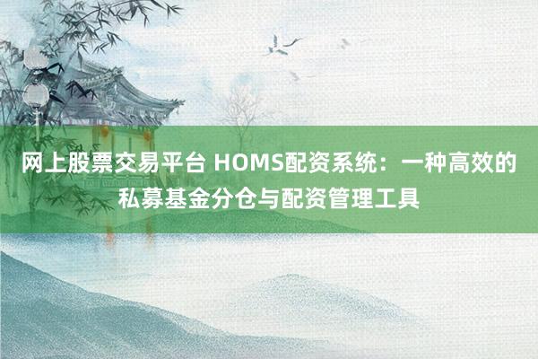 网上股票交易平台 HOMS配资系统：一种高效的私募基金分仓与配资管理工具