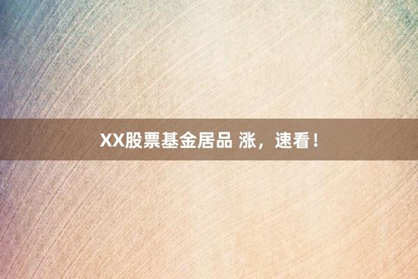 XX股票基金居品 涨，速看！