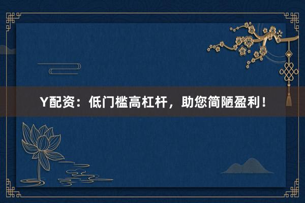 Y配资:低门槛高杠杆,助您简陋盈利!