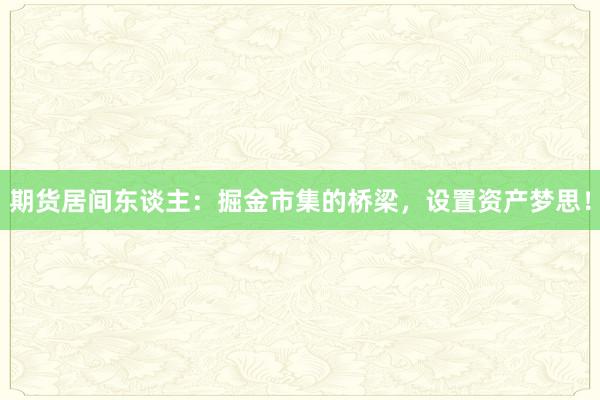 期货居间东谈主：掘金市集的桥梁，设置资产梦思！