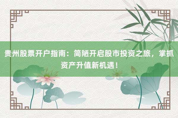 贵州股票开户指南：简陋开启股市投资之旅，掌抓资产升值新机遇！