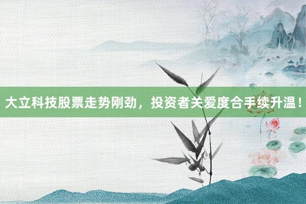 大立科技股票走势刚劲,投资者关爱度合手续升温!