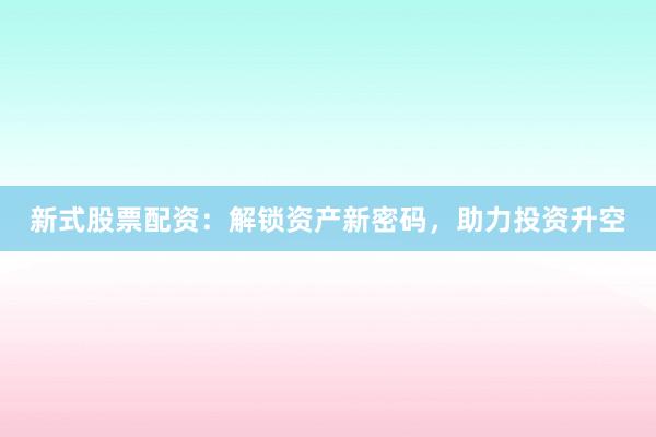 新式股票配资：解锁资产新密码，助力投资升空