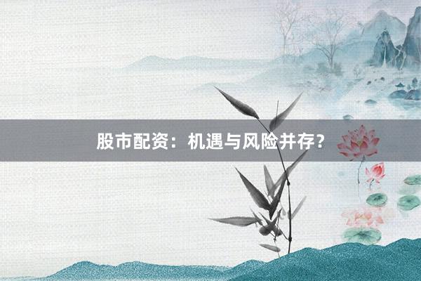 股市配资:机遇与风险并存?