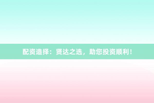 配资造择：贤达之选，助您投资顺利！