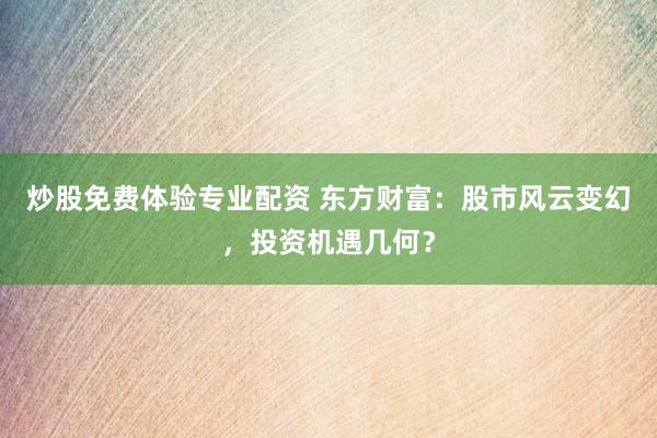 炒股免费体验专业配资 东方财富：股市风云变幻，投资机遇几何？