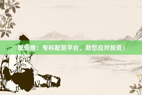 配资搜：专科配资平台，助您应对投资！