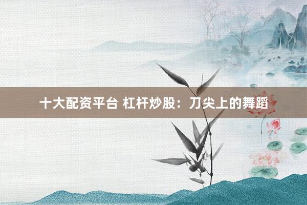 十大配资平台 杠杆炒股：刀尖上的舞蹈