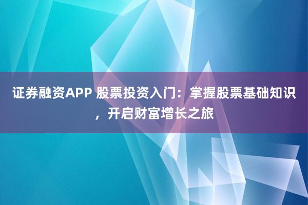 证券融资APP 股票投资入门：掌握股票基础知识，开启财富增长之旅