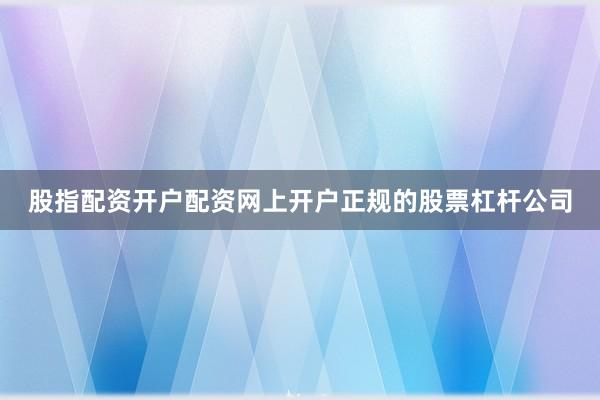 股指配资开户配资网上开户正规的股票杠杆公司