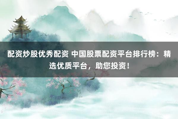 配资炒股优秀配资 中国股票配资平台排行榜：精选优质平台，助您投资！
