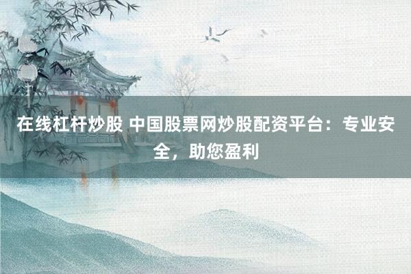 在线杠杆炒股 中国股票网炒股配资平台：专业安全，助您盈利