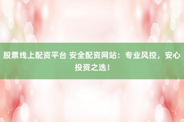 股票线上配资平台 安全配资网站：专业风控，安心投资之选！