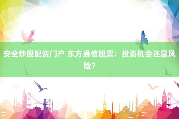 安全炒股配资门户 东方通信股票：投资机会还是风险？