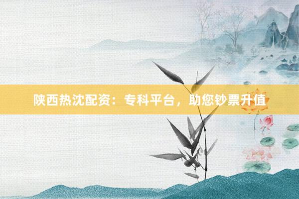陕西热沈配资:专科平台,助您钞票升值