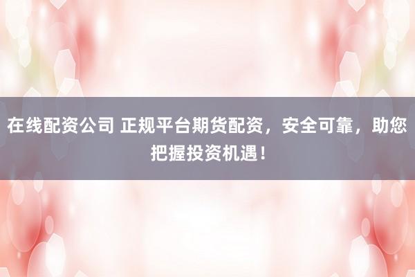 在线配资公司 正规平台期货配资，安全可靠，助您把握投资机遇！