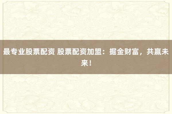 最专业股票配资 股票配资加盟：掘金财富，共赢未来！