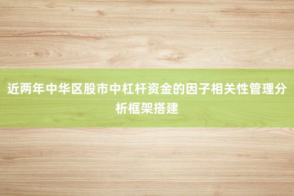 近两年中华区股市中杠杆资金的因子相关性管理分析框架搭建