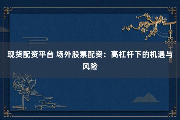 现货配资平台 场外股票配资：高杠杆下的机遇与风险