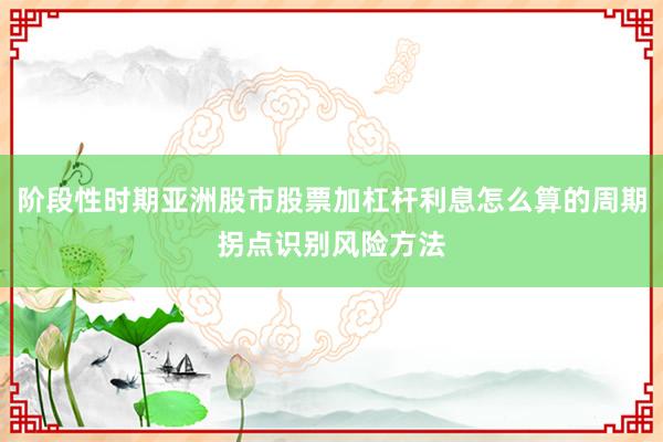 阶段性时期亚洲股市股票加杠杆利息怎么算的周期拐点识别风险方法