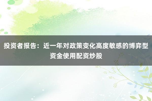 投资者报告：近一年对政策变化高度敏感的博弈型资金使用配资炒股