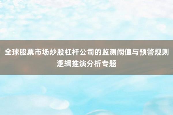 全球股票市场炒股杠杆公司的监测阈值与预警规则逻辑推演分析专题